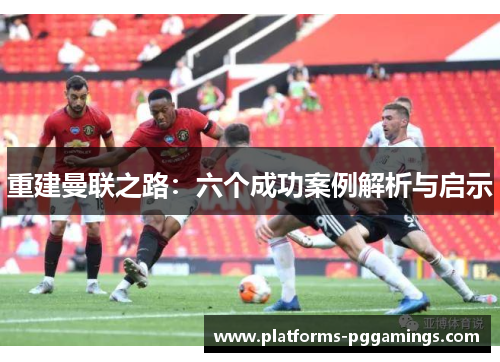 重建曼联之路：六个成功案例解析与启示