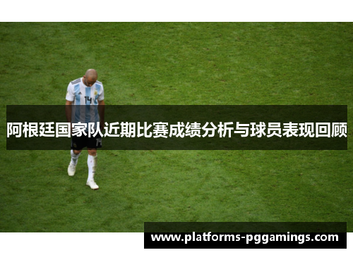 阿根廷国家队近期比赛成绩分析与球员表现回顾