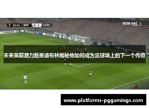 未来英超潜力新星迪布林揭秘他如何成为足球场上的下一个传奇