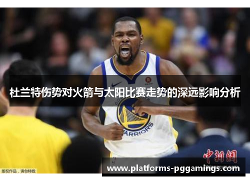 杜兰特伤势对火箭与太阳比赛走势的深远影响分析