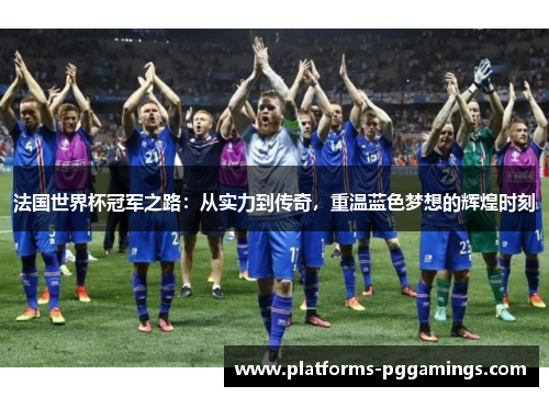 法国世界杯冠军之路：从实力到传奇，重温蓝色梦想的辉煌时刻