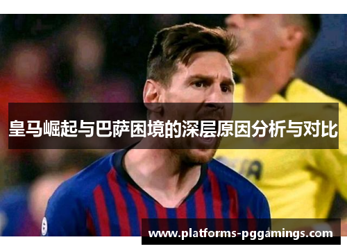 皇马崛起与巴萨困境的深层原因分析与对比 皇马崛起与巴萨困境的深层原因分析与对比