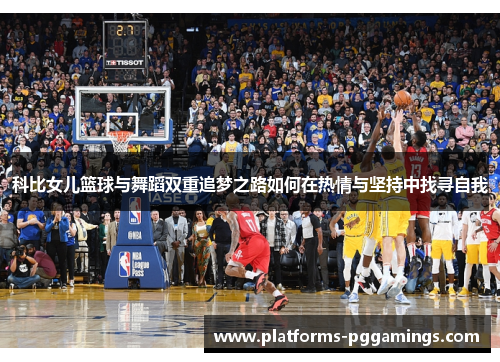 科比女儿篮球与舞蹈双重追梦之路如何在热情与坚持中找寻自我