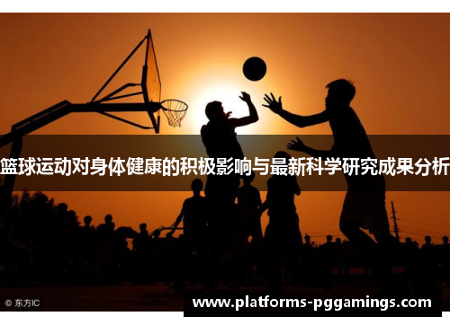 篮球运动对身体健康的积极影响与最新科学研究成果分析