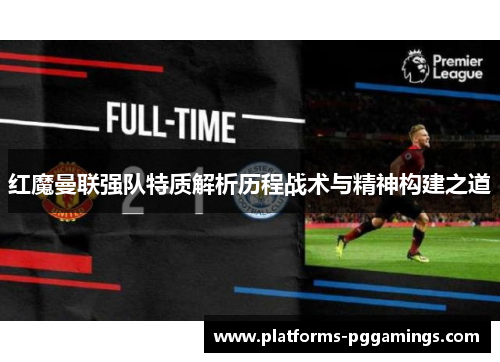 红魔曼联强队特质解析历程战术与精神构建之道